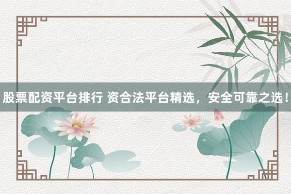 股票配资平台排行 资合法平台精选,安全可靠之选!