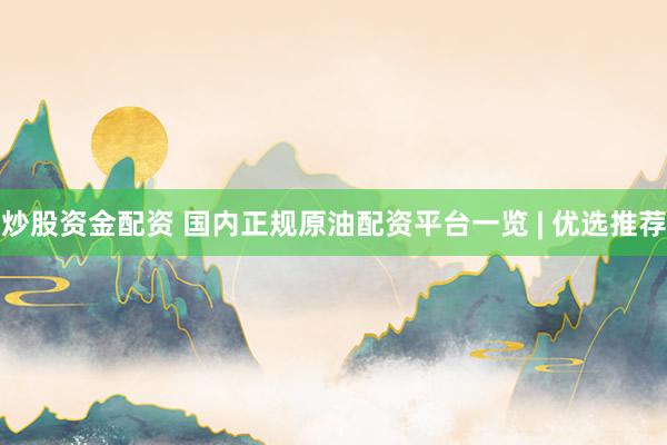 炒股资金配资 国内正规原油配资平台一览 | 优选推荐