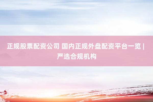 正规股票配资公司 国内正规外盘配资平台一览 | 严选合规机构