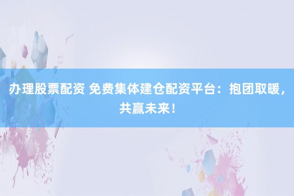 办理股票配资 免费集体建仓配资平台：抱团取暖，共赢未来！