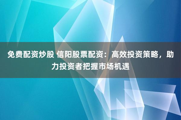 免费配资炒股 信阳股票配资:高效投资策略,助力投资者把握市场机遇