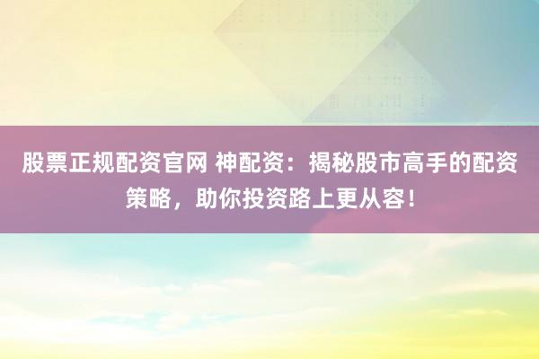 股票正规配资官网 神配资：揭秘股市高手的配资策略，助你投资路上更从容！
