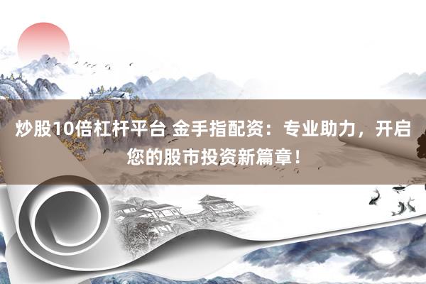 炒股10倍杠杆平台 金手指配资:专业助力,开启您的股市投资新篇章!