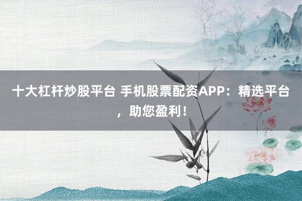 十大杠杆炒股平台 手机股票配资APP:精选平台,助您盈利!