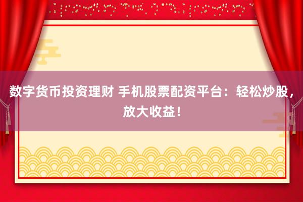 数字货币投资理财 手机股票配资平台:轻松炒股,放大收益!