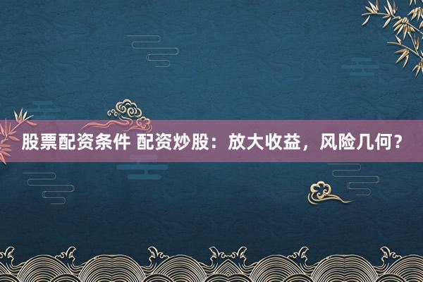 股票配资条件 配资炒股:放大收益,风险几何?