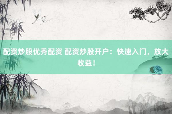 配资炒股优秀配资 配资炒股开户:快速入门,放大收益!