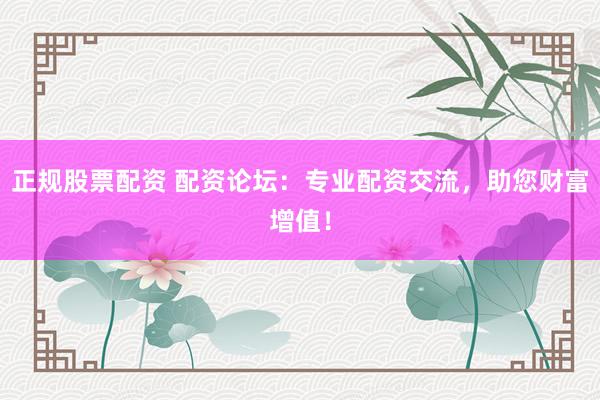 正规股票配资 配资论坛：专业配资交流，助您财富增值！