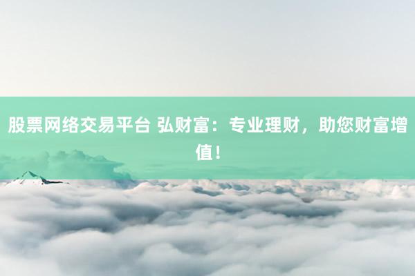 股票网络交易平台 弘财富：专业理财，助您财富增值！