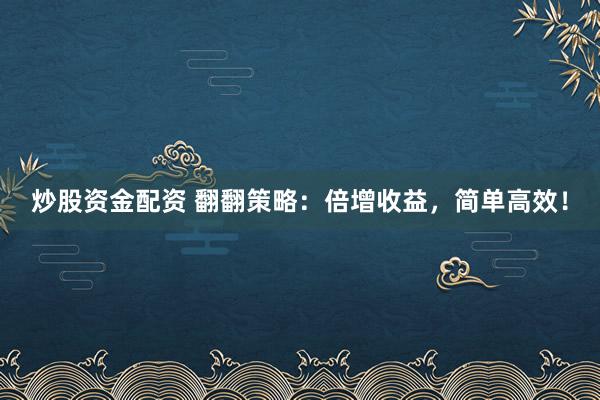 炒股资金配资 翻翻策略：倍增收益，简单高效！