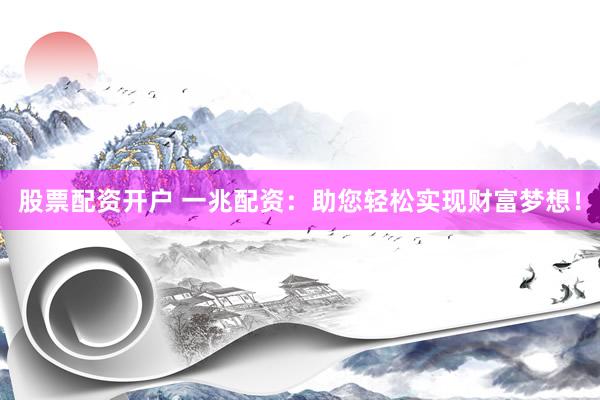 股票配资开户 一兆配资：助您轻松实现财富梦想！