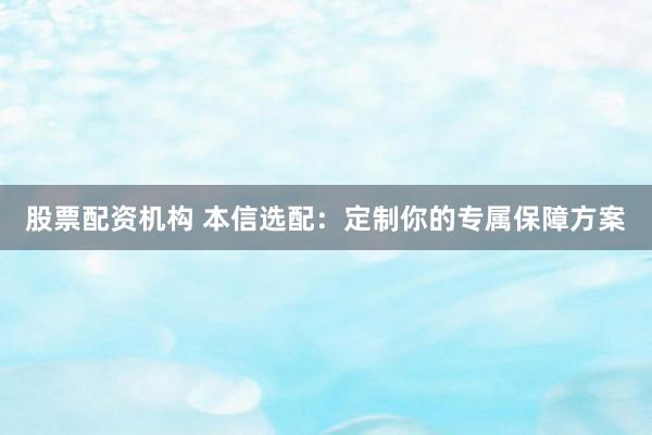 股票配资机构 本信选配：定制你的专属保障方案