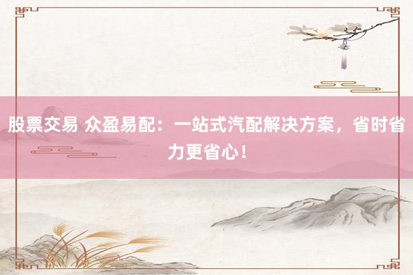 股票交易 众盈易配：一站式汽配解决方案，省时省力更省心！