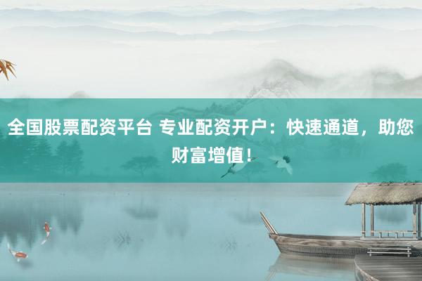 全国股票配资平台 专业配资开户:快速通道,助您财富增值!
