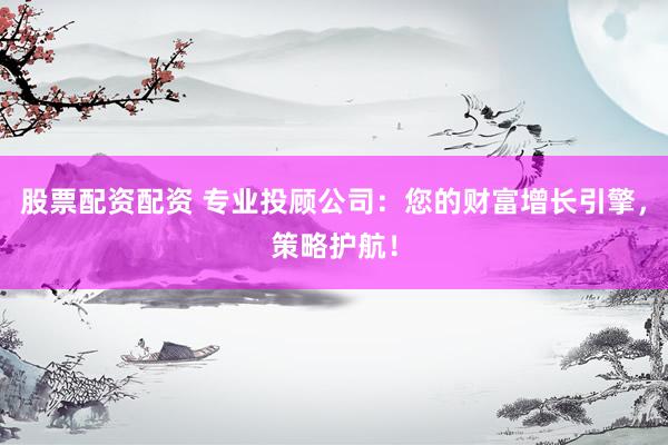 股票配资配资 专业投顾公司:您的财富增长引擎,策略护航!