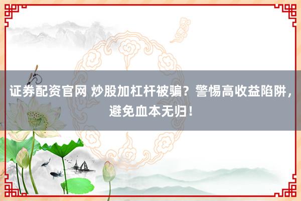 证券配资官网 炒股加杠杆被骗?警惕高收益陷阱,避免血本无归!