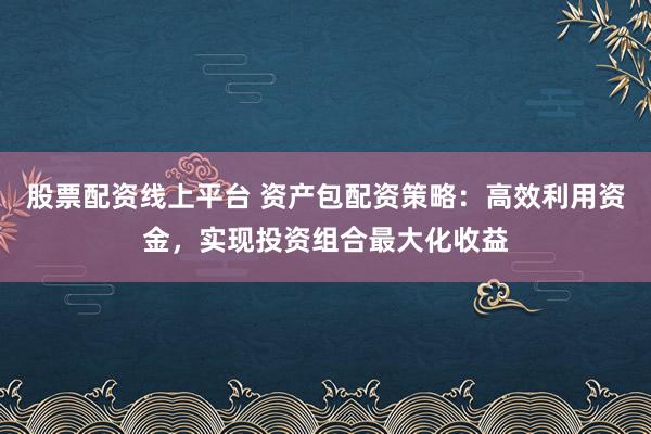 股票配资线上平台 资产包配资策略:高效利用资金,实现投资组合最大化收益