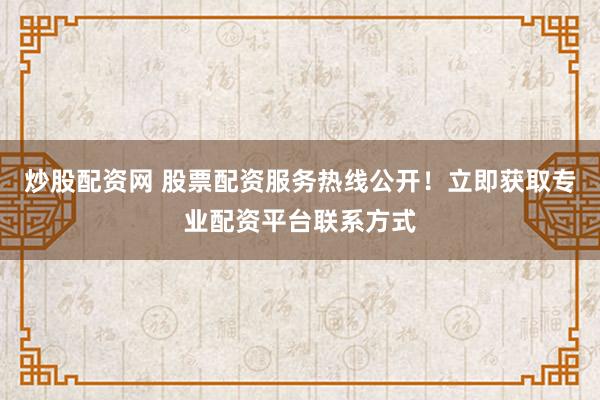 炒股配资网 股票配资服务热线公开!立即获取专业配资平台联系方式