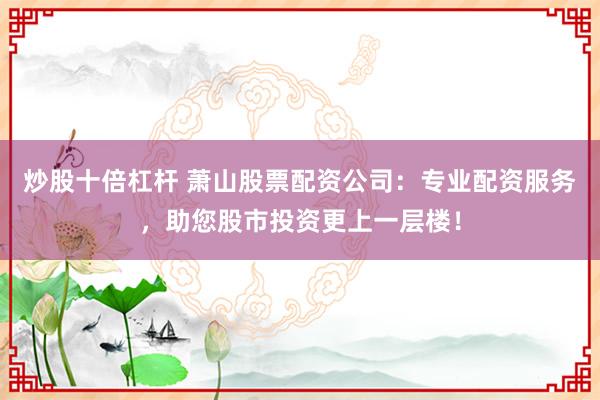 炒股十倍杠杆 萧山股票配资公司:专业配资服务,助您股市投资更上一层楼!