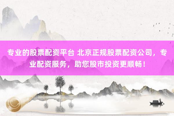 专业的股票配资平台 北京正规股票配资公司,专业配资服务,助您股市投资更顺畅!