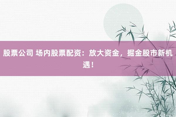 股票公司 场内股票配资:放大资金,掘金股市新机遇!