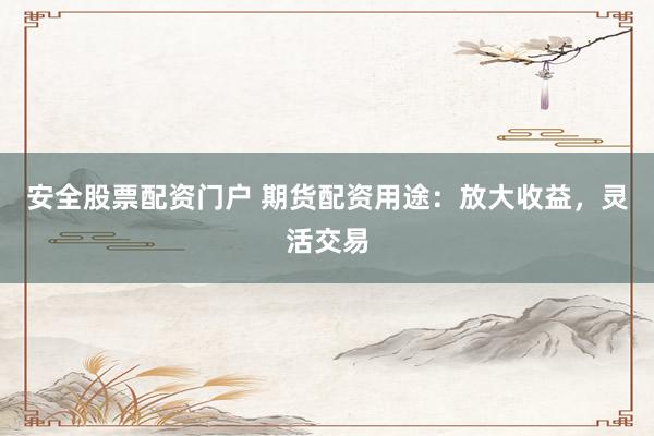 安全股票配资门户 期货配资用途:放大收益,灵活交易