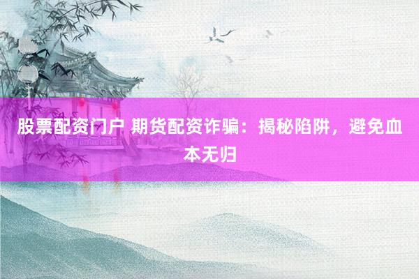 股票配资门户 期货配资诈骗:揭秘陷阱,避免血本无归