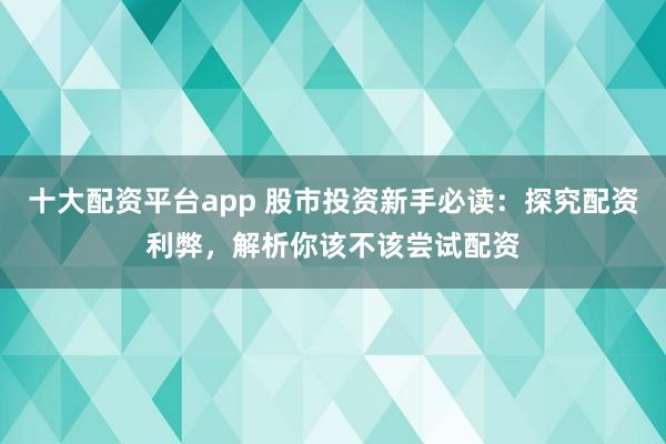 十大配资平台app 股市投资新手必读:探究配资利弊,解析你该不该尝试配资