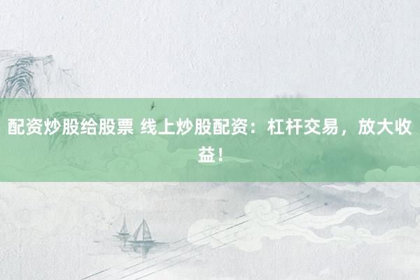 配资炒股给股票 线上炒股配资：杠杆交易，放大收益！