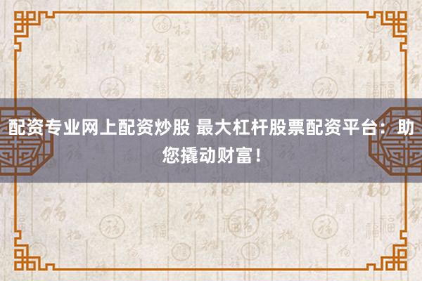 配资专业网上配资炒股 最大杠杆股票配资平台:助您撬动财富!