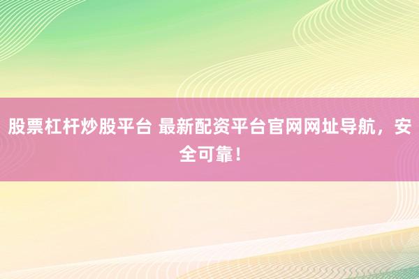 股票杠杆炒股平台 最新配资平台官网网址导航,安全可靠!