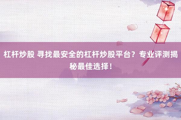 杠杆炒股 寻找最安全的杠杆炒股平台?专业评测揭秘最佳选择!