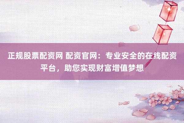 正规股票配资网 配资官网:专业安全的在线配资平台,助您实现财富增值梦想