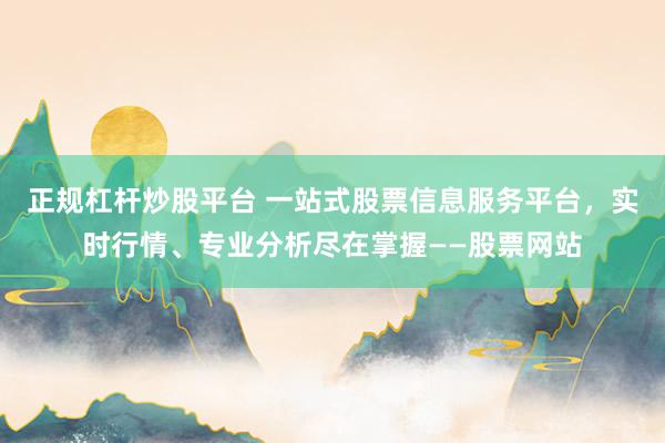 正规杠杆炒股平台 一站式股票信息服务平台,实时行情、专业分析尽在掌握——股票网站
