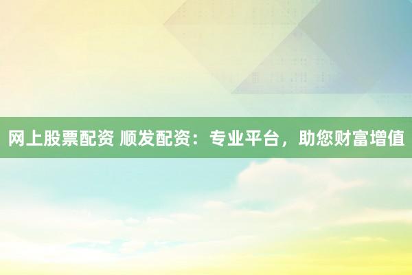 网上股票配资 顺发配资:专业平台,助您财富增值