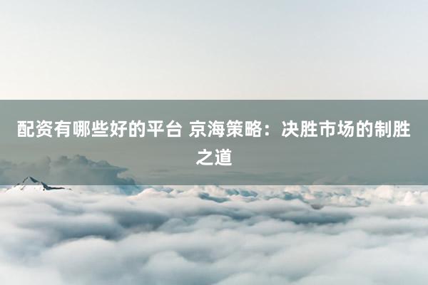 配资有哪些好的平台 京海策略:决胜市场的制胜之道