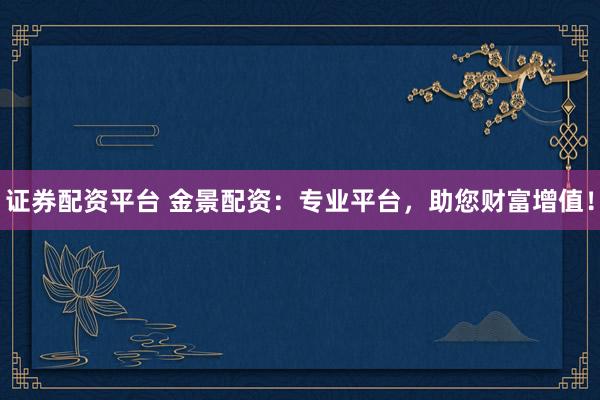 证券配资平台 金景配资：专业平台，助您财富增值！