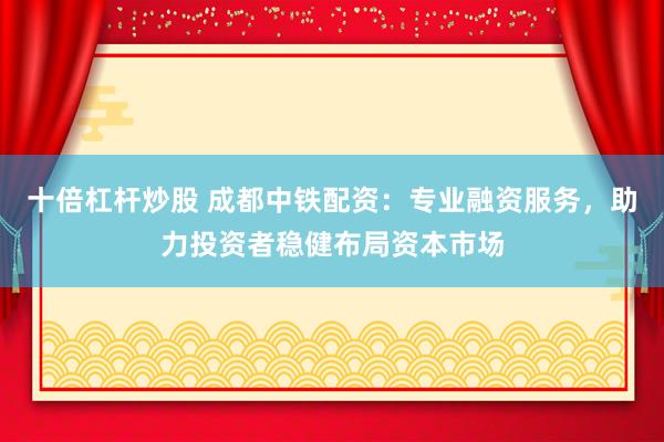 十倍杠杆炒股 成都中铁配资：专业融资服务，助力投资者稳健布局资本市场