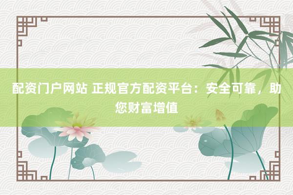 配资门户网站 正规官方配资平台：安全可靠，助您财富增值