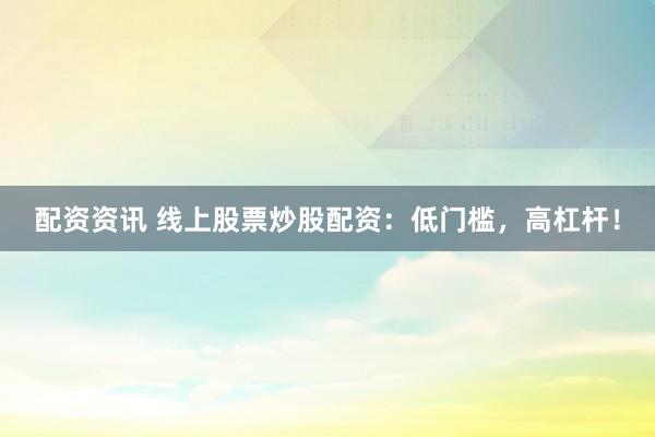 配资资讯 线上股票炒股配资：低门槛，高杠杆！