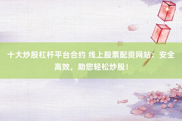 十大炒股杠杆平台合约 线上股票配资网站：安全高效，助您轻松炒股！