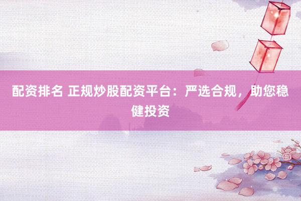 配资排名 正规炒股配资平台：严选合规，助您稳健投资