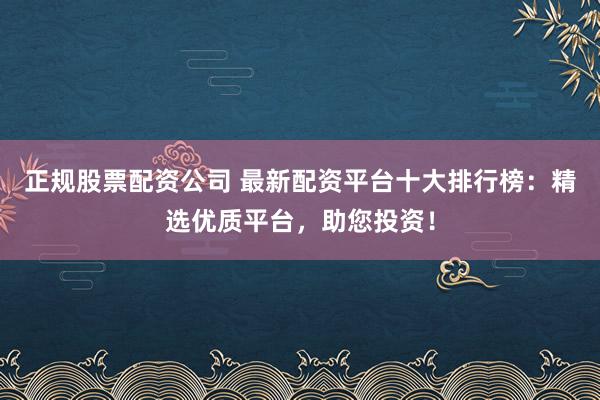 正规股票配资公司 最新配资平台十大排行榜:精选优质平台,助您投资!