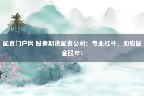 配资门户网 股指期货配资公司:专业杠杆,助您掘金股市!
