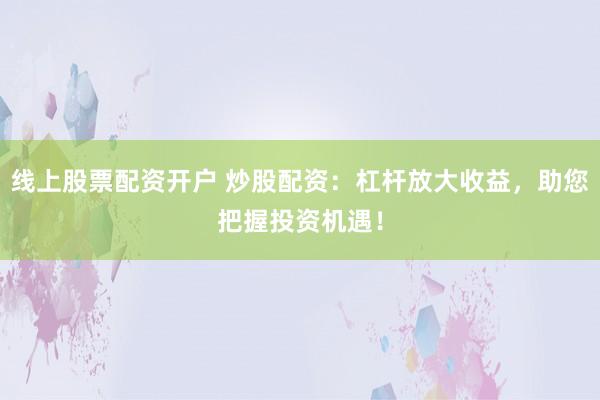 线上股票配资开户 炒股配资:杠杆放大收益,助您把握投资机遇!