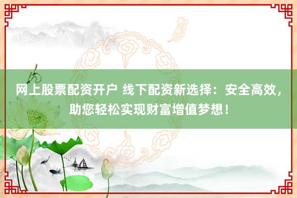 网上股票配资开户 线下配资新选择：安全高效，助您轻松实现财富增值梦想！