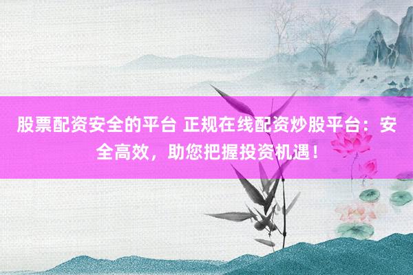 股票配资安全的平台 正规在线配资炒股平台:安全高效,助您把握投资机遇!