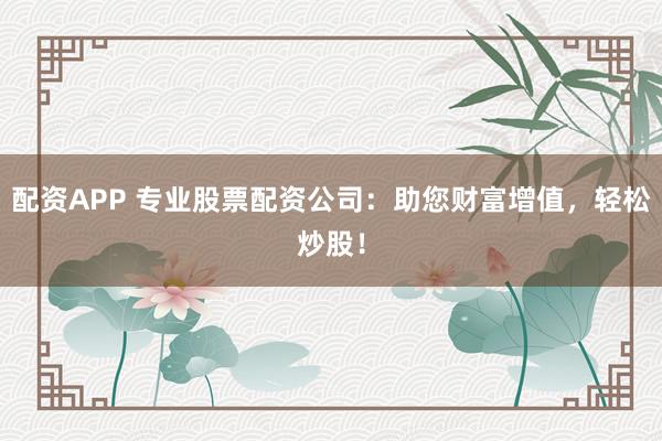 配资APP 专业股票配资公司:助您财富增值,轻松炒股!