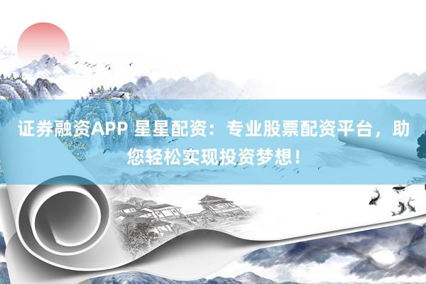 证券融资APP 星星配资:专业股票配资平台,助您轻松实现投资梦想!