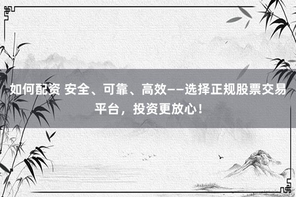 如何配资 安全、可靠、高效——选择正规股票交易平台,投资更放心!